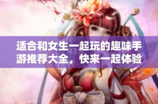 适合和女生一起玩的趣味手游推荐大全，快来一起体验吧！
