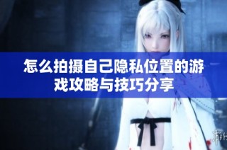 怎么拍摄自己隐私位置的游戏攻略与技巧分享