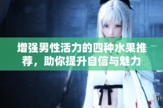 增强男性活力的四种水果推荐，助你提升自信与魅力