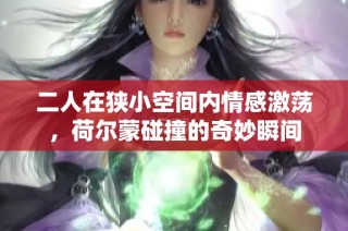 二人在狭小空间内情感激荡，荷尔蒙碰撞的奇妙瞬间