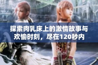 探索肉乳床上的激情故事与欢愉时刻，尽在120秒内