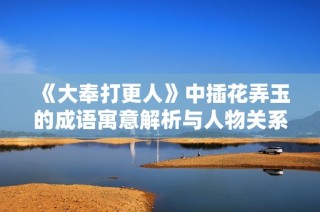 《大奉打更人》中插花弄玉的成语寓意解析与人物关系探讨