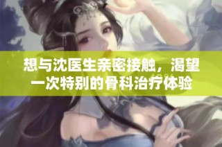想与沈医生亲密接触，渴望一次特别的骨科治疗体验