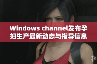 Windows channel发布孕妇生产最新动态与指导信息