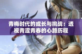 青梅时代的成长与挑战：透视青涩青春的心路历程