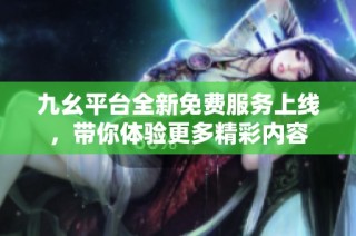 九幺平台全新免费服务上线，带你体验更多精彩内容