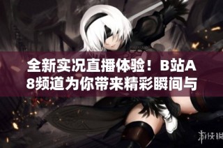 全新实况直播体验！B站A8频道为你带来精彩瞬间与互动乐趣