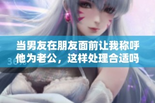 当男友在朋友面前让我称呼他为老公，这样处理合适吗