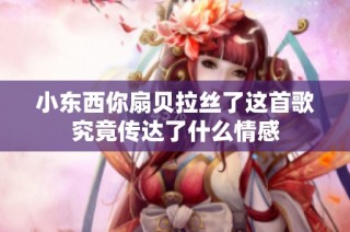 小东西你扇贝拉丝了这首歌究竟传达了什么情感