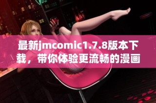 最新jmcomic1.7.8版本下载，带你体验更流畅的漫画阅读乐趣与精彩内容