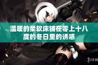 温暖的柔软床铺在零上十八度的冬日里的诱惑