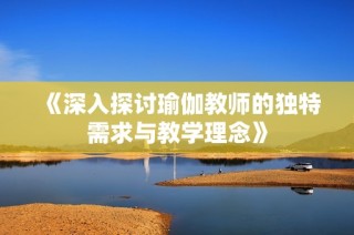 《深入探讨瑜伽教师的独特需求与教学理念》