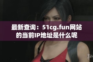 最新查询：51cg.fun网站的当前IP地址是什么呢