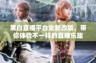 黑白直播平台全新改版，带你体验不一样的直播乐趣