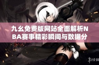 九幺免费版网站全面解析NBA赛事精彩瞬间与数据分析