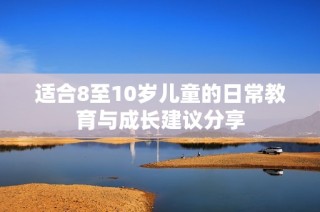 适合8至10岁儿童的日常教育与成长建议分享