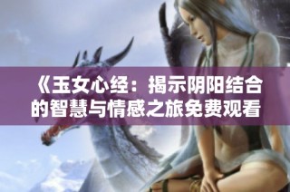 《玉女心经：揭示阴阳结合的智慧与情感之旅免费观看》