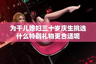 为干儿媳妇三十岁庆生挑选什么特别礼物更合适呢