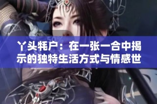 丫头牦户：在一张一合中揭示的独特生活方式与情感世界