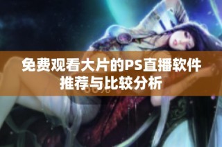 免费观看大片的PS直播软件推荐与比较分析