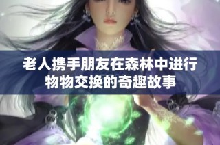 老人携手朋友在森林中进行物物交换的奇趣故事
