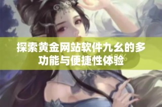 探索黄金网站软件九幺的多功能与便捷性体验