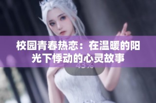 校园青春热恋：在温暖的阳光下悸动的心灵故事