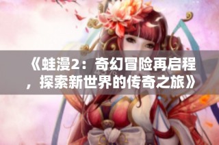 《蛙漫2：奇幻冒险再启程，探索新世界的传奇之旅》