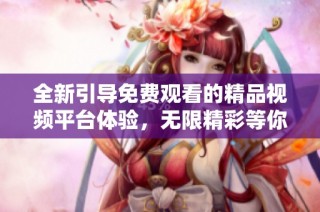 全新引导免费观看的精品视频平台体验，无限精彩等你探索