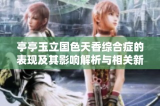 亭亭玉立国色天香综合症的表现及其影响解析与相关新闻总结