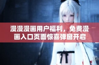 漫漫漫画用户福利，免费漫画入口页面惊喜弹窗开启