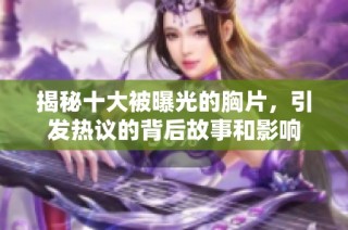 揭秘十大被曝光的胸片，引发热议的背后故事和影响