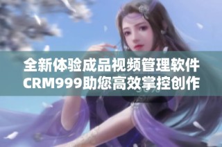 全新体验成品视频管理软件CRM999助您高效掌控创作流程