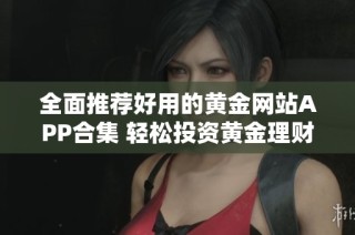 全面推荐好用的黄金网站APP合集 轻松投资黄金理财