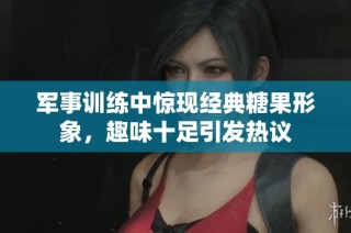 军事训练中惊现经典糖果形象，趣味十足引发热议