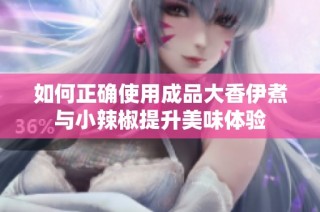 如何正确使用成品大香伊煮与小辣椒提升美味体验