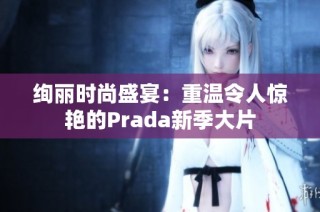 绚丽时尚盛宴：重温令人惊艳的Prada新季大片