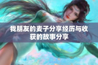 我朋友的麦子分享经历与收获的故事分享