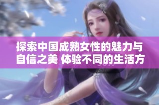 探索中国成熟女性的魅力与自信之美 体验不同的生活方式
