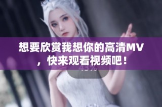 想要欣赏我想你的高清MV，快来观看视频吧！