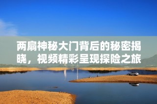 两扇神秘大门背后的秘密揭晓，视频精彩呈现探险之旅