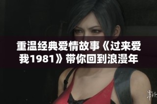 重温经典爱情故事《过来爱我1981》带你回到浪漫年代