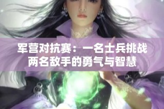 军营对抗赛：一名士兵挑战两名敌手的勇气与智慧