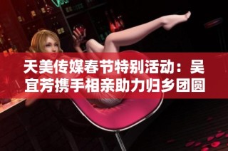天美传媒春节特别活动：吴宜芳携手相亲助力归乡团圆梦
