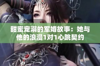 甜蜜宠溺的军婚故事：她与他的浪漫1对1心跳契约