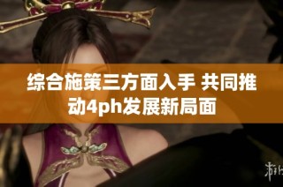 综合施策三方面入手 共同推动4ph发展新局面