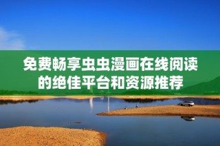 免费畅享虫虫漫画在线阅读的绝佳平台和资源推荐