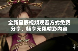 全新星辰视频观看方式免费分享，畅享无限精彩内容