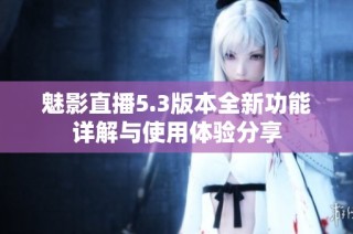 魅影直播5.3版本全新功能详解与使用体验分享