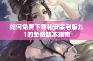 如何免费下载和安装老版九1的免费版本指南
